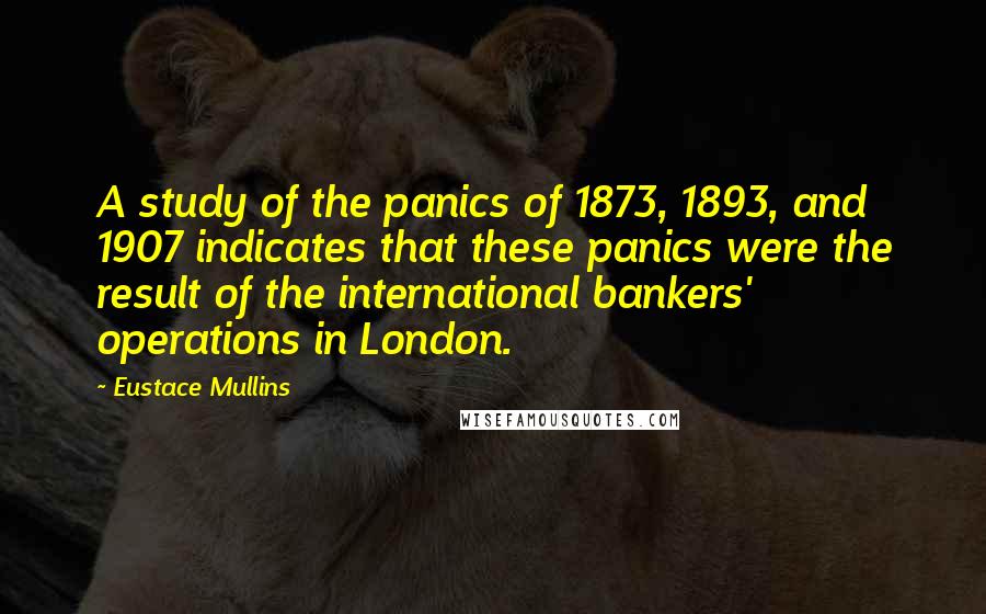 Eustace Mullins quotes: A study of the panics of 1873, 1893, and 1907 indicates that these panics were the result of the international bankers' operations in London.