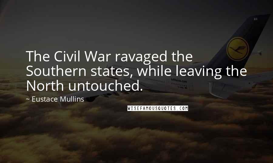 Eustace Mullins quotes: The Civil War ravaged the Southern states, while leaving the North untouched.