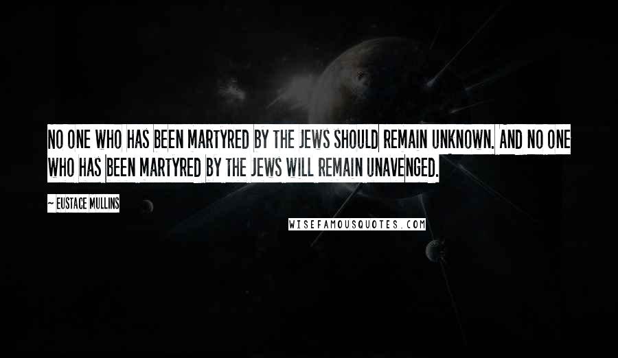 Eustace Mullins quotes: No one who has been martyred by the Jews should remain unknown. And no one who has been martyred by the Jews will remain unavenged.