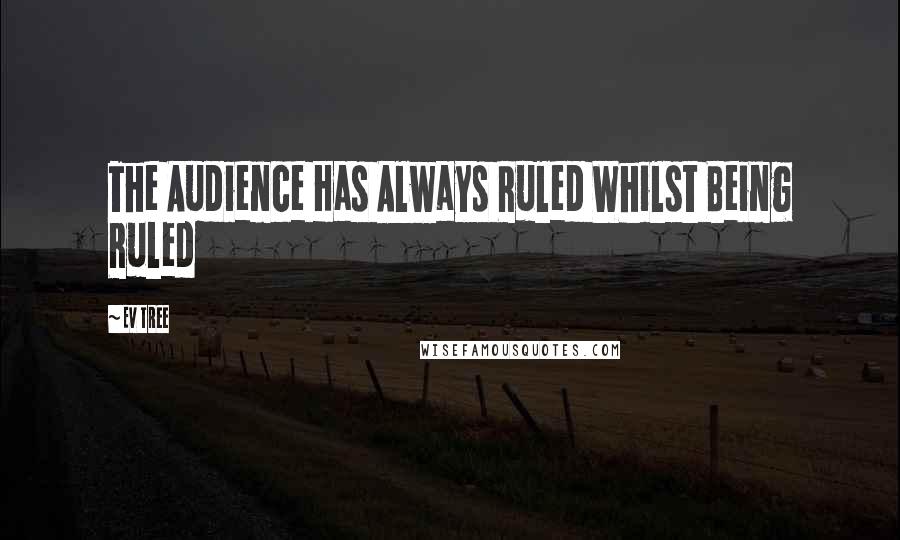 Ev Tree quotes: The Audience Has Always Ruled Whilst Being Ruled