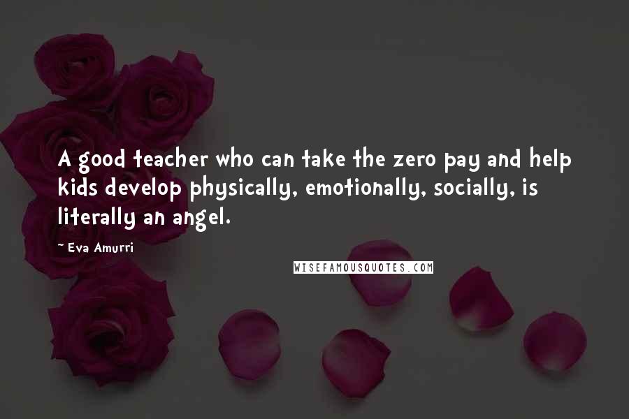 Eva Amurri quotes: A good teacher who can take the zero pay and help kids develop physically, emotionally, socially, is literally an angel.