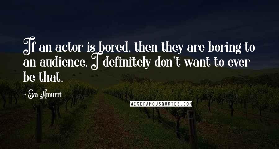 Eva Amurri quotes: If an actor is bored, then they are boring to an audience. I definitely don't want to ever be that.