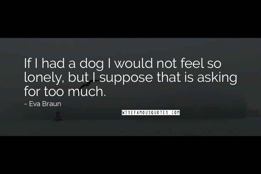 Eva Braun quotes: If I had a dog I would not feel so lonely, but I suppose that is asking for too much.