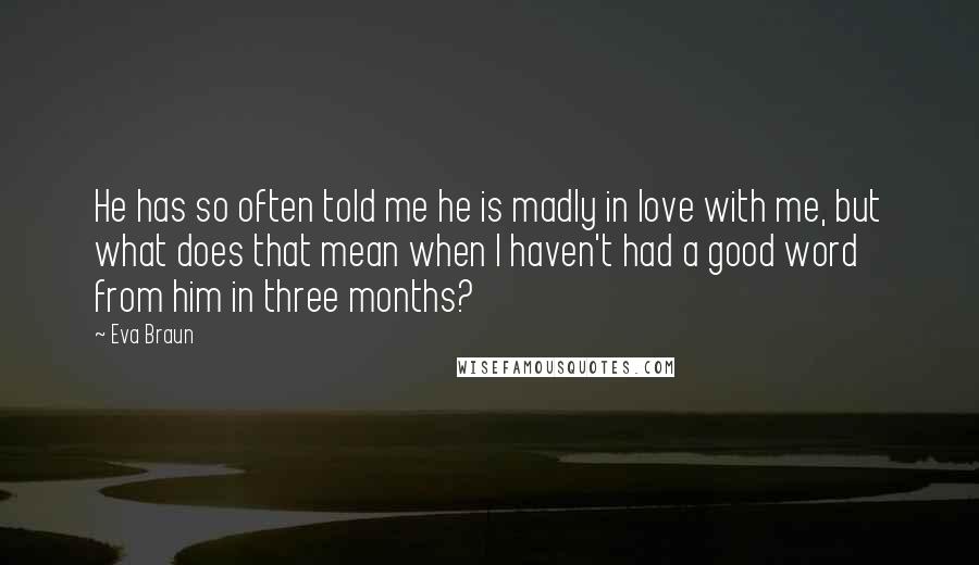 Eva Braun quotes: He has so often told me he is madly in love with me, but what does that mean when I haven't had a good word from him in three months? Eva Braun quotes: He has so often told me he is madly in love with me, but what does that mean when I haven't had a good word from him in three months?