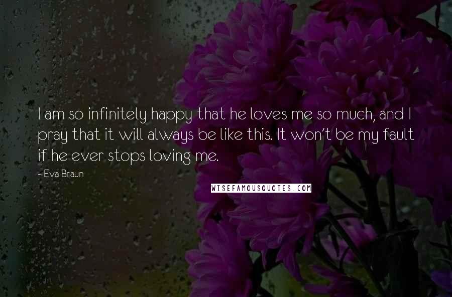 Eva Braun quotes: I am so infinitely happy that he loves me so much, and I pray that it will always be like this. It won't be my fault if he ever stops