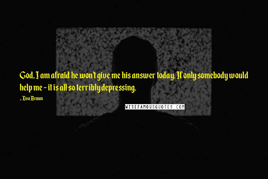Eva Braun quotes: God, I am afraid he won't give me his answer today. If only somebody would help me - it is all so terribly depressing. Eva Braun quotes: God, I am afraid he won't give me his answer today. If only somebody would help me - it is all so terribly depressing.