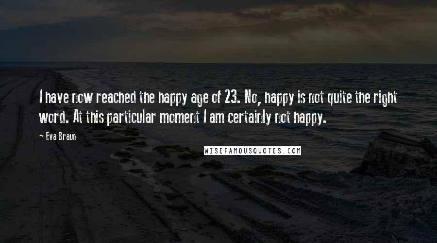 Eva Braun quotes: I have now reached the happy age of 23. No, happy is not quite the right word. At this particular moment I am certainly not happy.