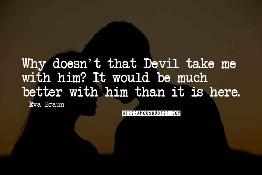 Eva Braun quotes: Why doesn't that Devil take me with him? It would be much better with him than it is here.