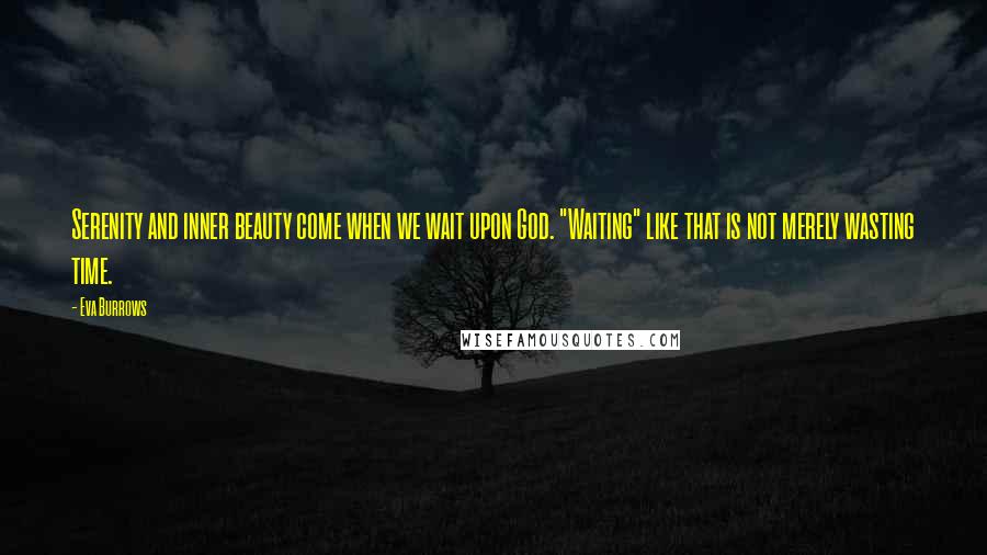 Eva Burrows quotes: Serenity and inner beauty come when we wait upon God. "Waiting" like that is not merely wasting time. Eva Burrows quotes: Serenity and inner beauty come when we wait upon God. "Waiting" like that is not merely wasting time.