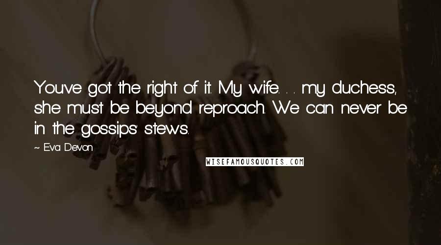 Eva Devon quotes: You've got the right of it. My wife. . . my duchess, she must be beyond reproach. We can never be in the gossips' stews.