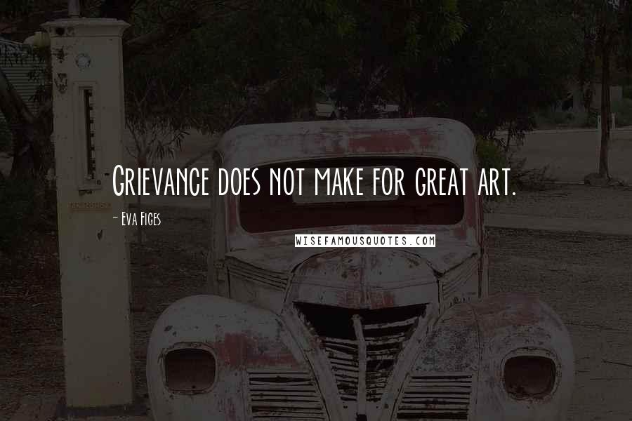 Eva Figes quotes: Grievance does not make for great art.