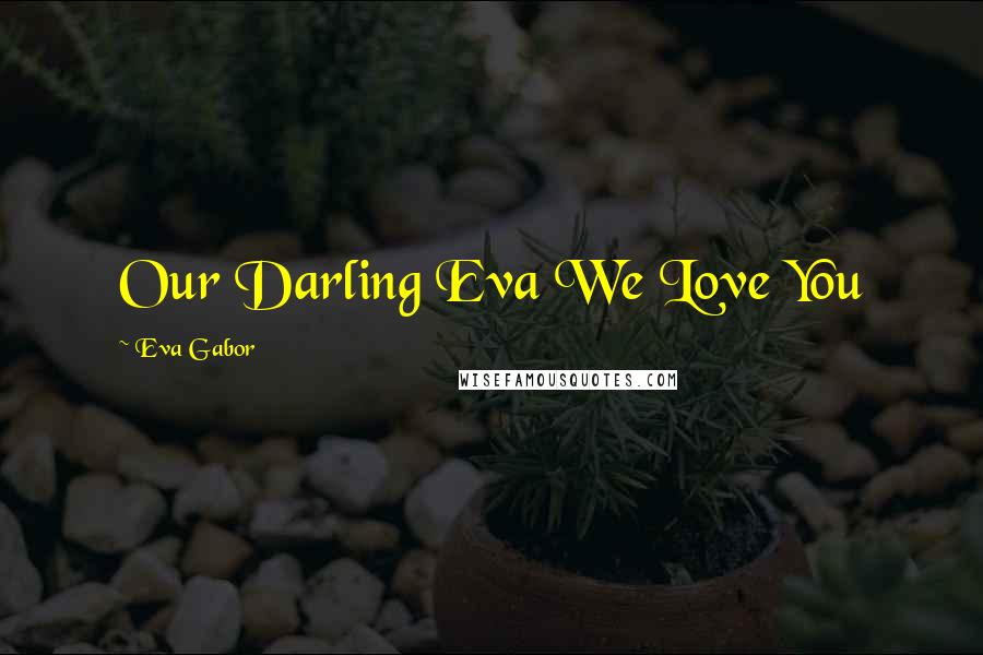 Eva Gabor quotes: Our Darling Eva We Love You