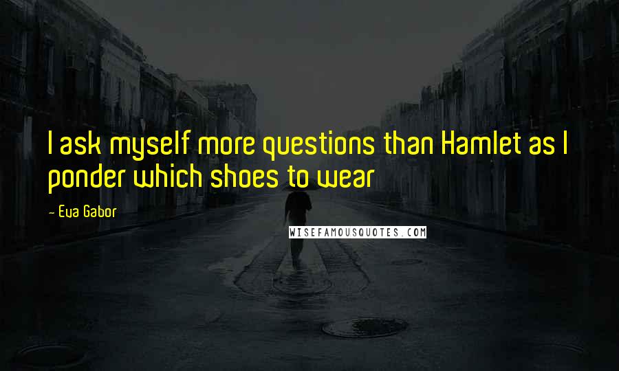 Eva Gabor quotes: I ask myself more questions than Hamlet as I ponder which shoes to wear