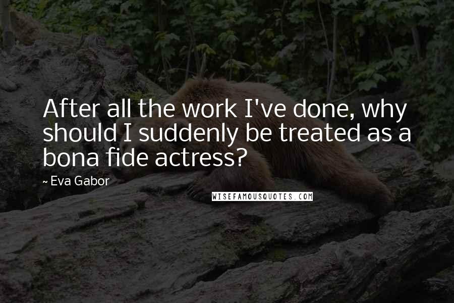 Eva Gabor quotes: After all the work I've done, why should I suddenly be treated as a bona fide actress?