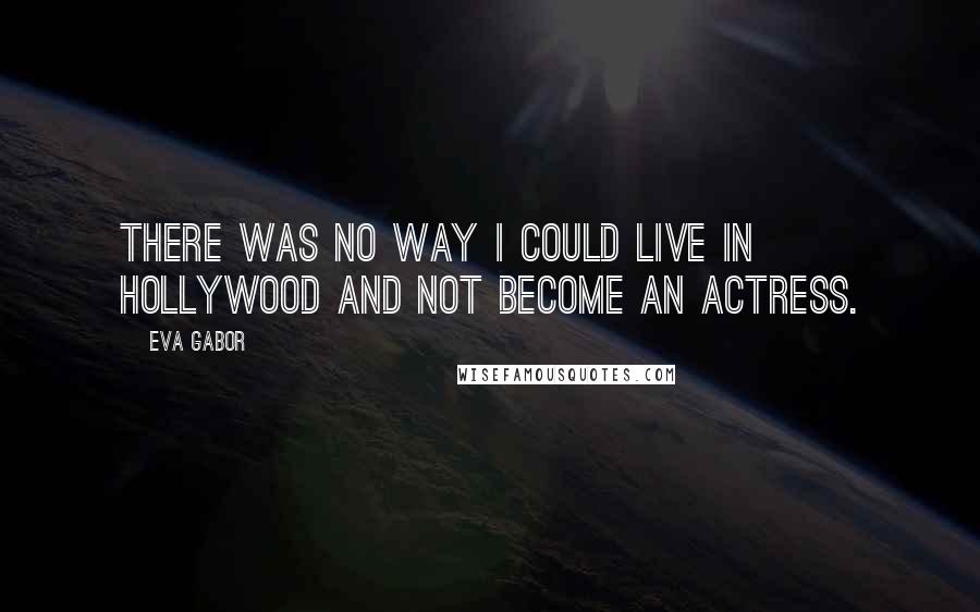 Eva Gabor quotes: There was no way I could live in Hollywood and not become an actress.