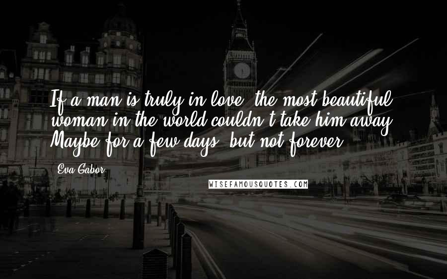 Eva Gabor quotes: If a man is truly in love, the most beautiful woman in the world couldn't take him away. Maybe for a few days, but not forever.