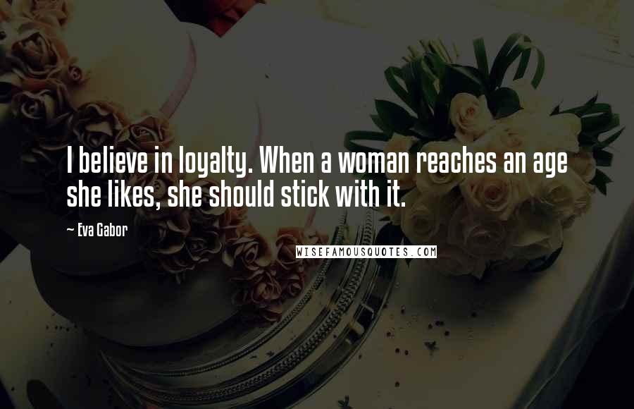 Eva Gabor quotes: I believe in loyalty. When a woman reaches an age she likes, she should stick with it.