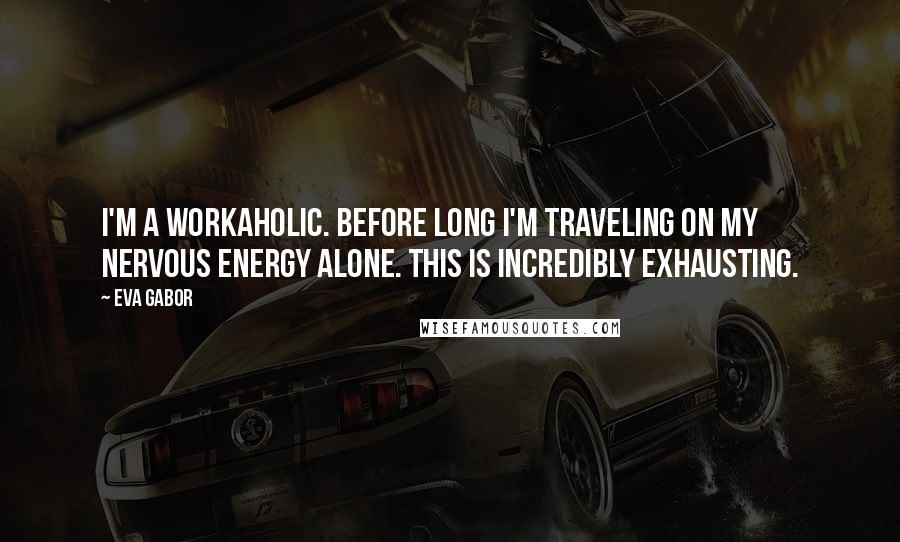 Eva Gabor quotes: I'm a workaholic. Before long I'm traveling on my nervous energy alone. This is incredibly exhausting.