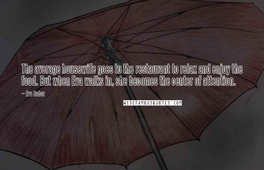 Eva Gabor quotes: The average housewife goes to the restaurant to relax and enjoy the food. But when Eva walks in, she becomes the center of attention.