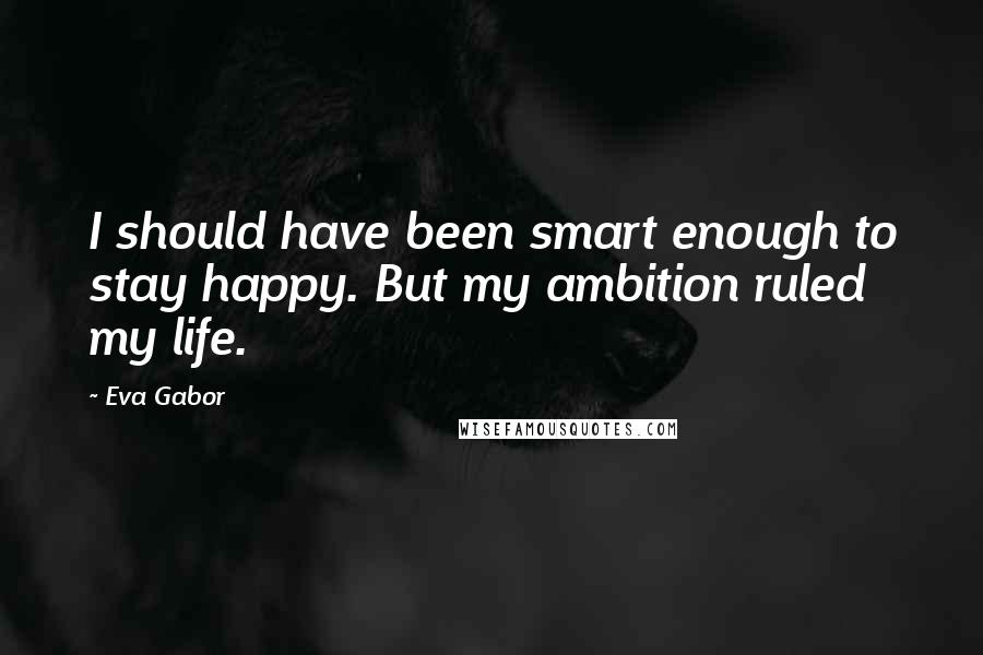 Eva Gabor quotes: I should have been smart enough to stay happy. But my ambition ruled my life.