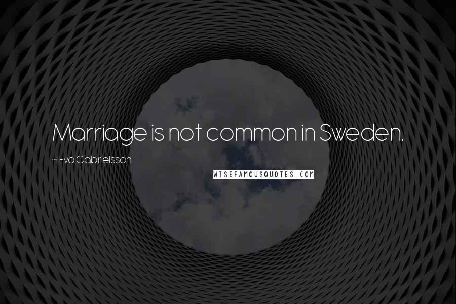 Eva Gabrielsson quotes: Marriage is not common in Sweden.