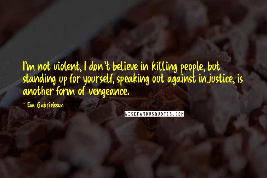 Eva Gabrielsson quotes: I'm not violent, I don't believe in killing people, but standing up for yourself, speaking out against injustice, is another form of vengeance.