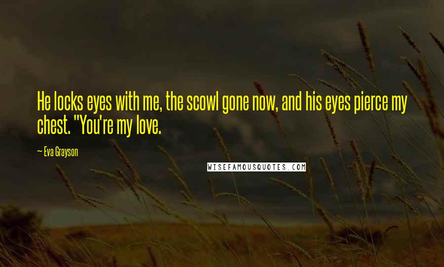 Eva Grayson quotes: He locks eyes with me, the scowl gone now, and his eyes pierce my chest. "You're my love.