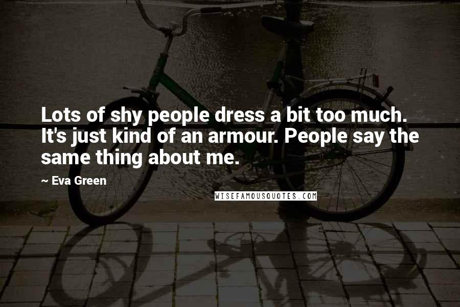 Eva Green quotes: Lots of shy people dress a bit too much. It's just kind of an armour. People say the same thing about me.