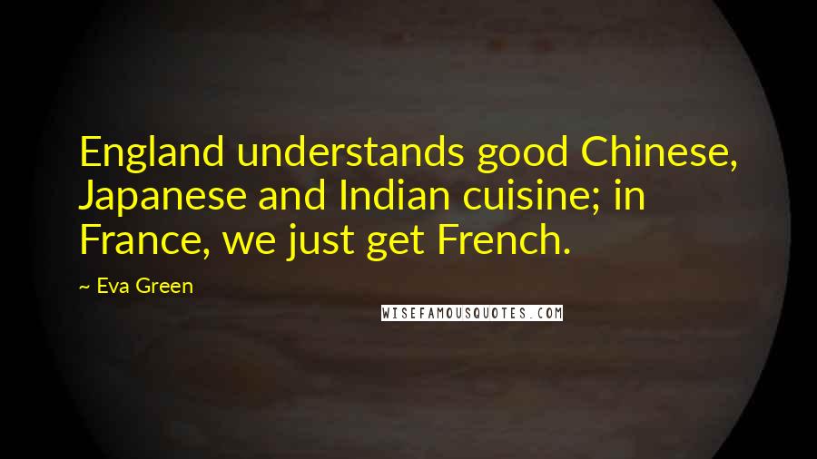 Eva Green quotes: England understands good Chinese, Japanese and Indian cuisine; in France, we just get French.