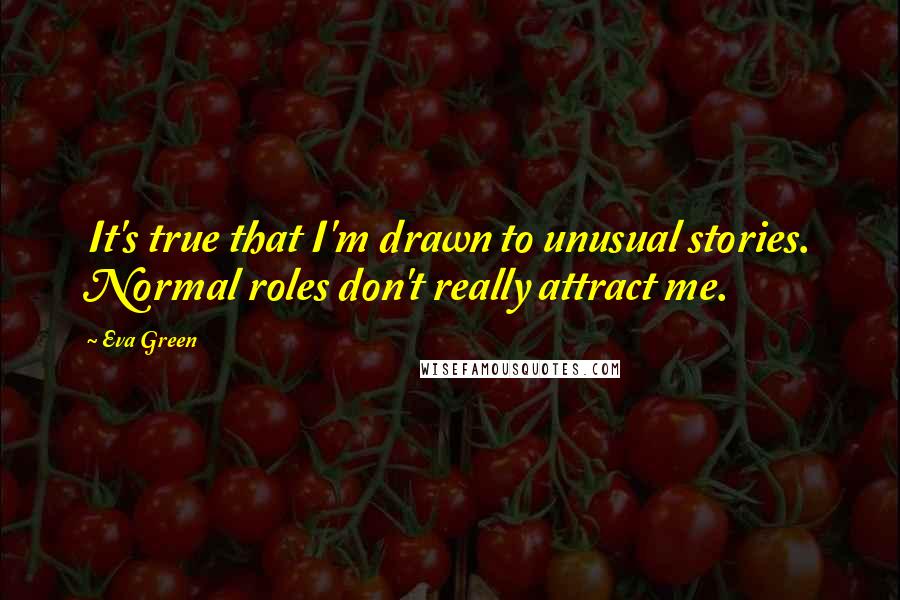 Eva Green quotes: It's true that I'm drawn to unusual stories. Normal roles don't really attract me.