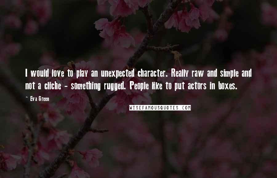 Eva Green quotes: I would love to play an unexpected character. Really raw and simple and not a cliche - something rugged. People like to put actors in boxes.