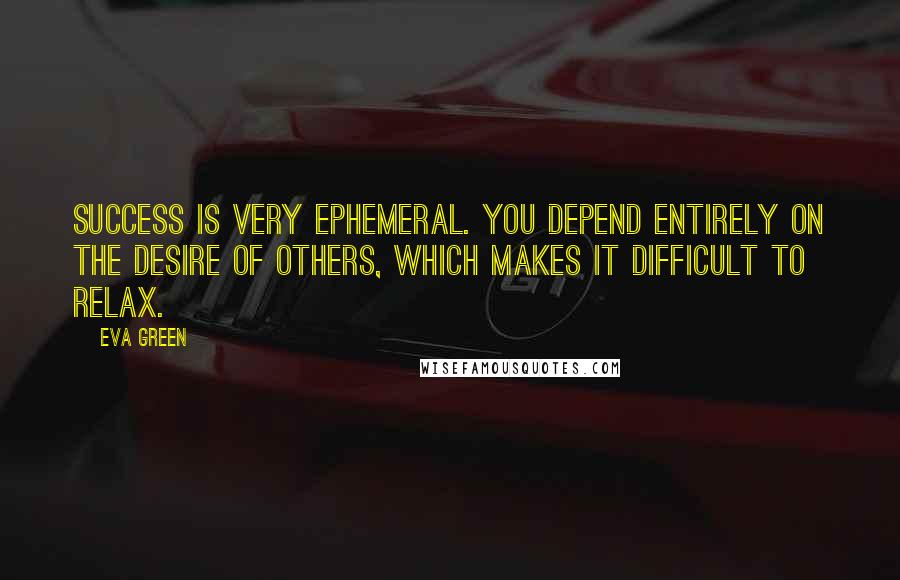 Eva Green quotes: Success is very ephemeral. You depend entirely on the desire of others, which makes it difficult to relax.