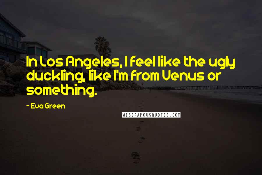 Eva Green quotes: In Los Angeles, I feel like the ugly duckling, like I'm from Venus or something.