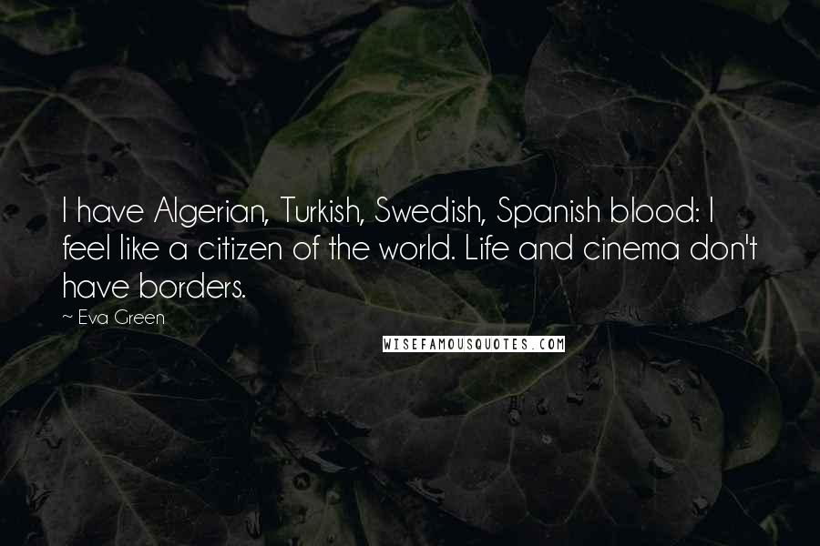 Eva Green quotes: I have Algerian, Turkish, Swedish, Spanish blood: I feel like a citizen of the world. Life and cinema don't have borders. Eva Green quotes: I have Algerian, Turkish, Swedish, Spanish blood: I feel like a citizen of the world. Life and cinema don't have borders.