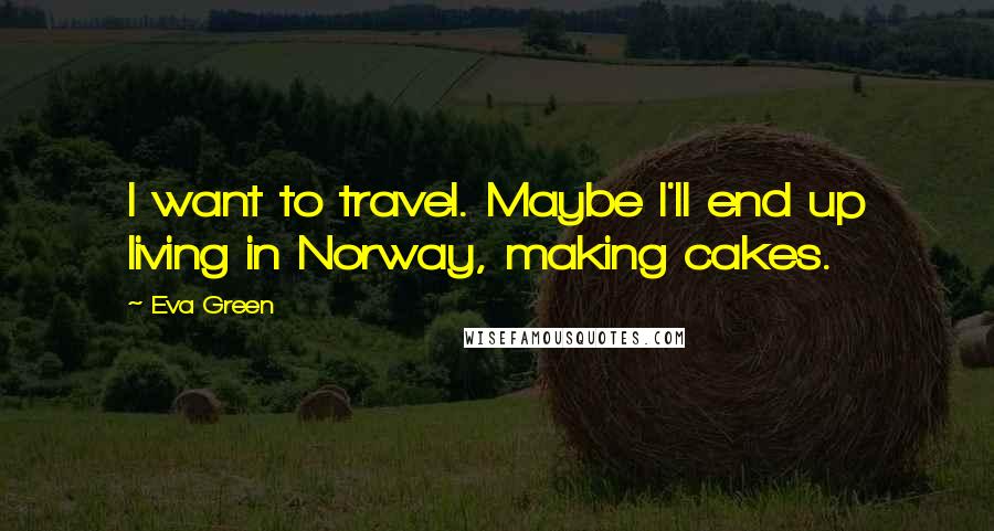 Eva Green quotes: I want to travel. Maybe I'll end up living in Norway, making cakes.
