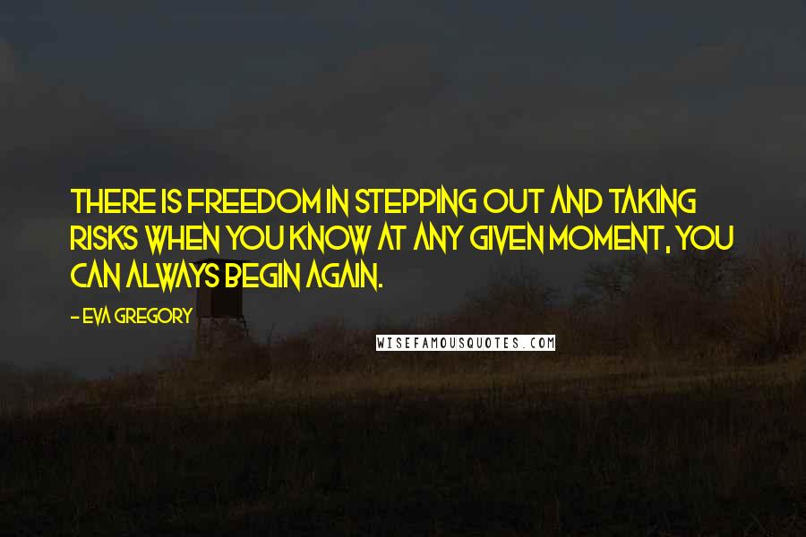Eva Gregory quotes: There is freedom in stepping out and taking risks when you know at any given moment, you can always begin again.