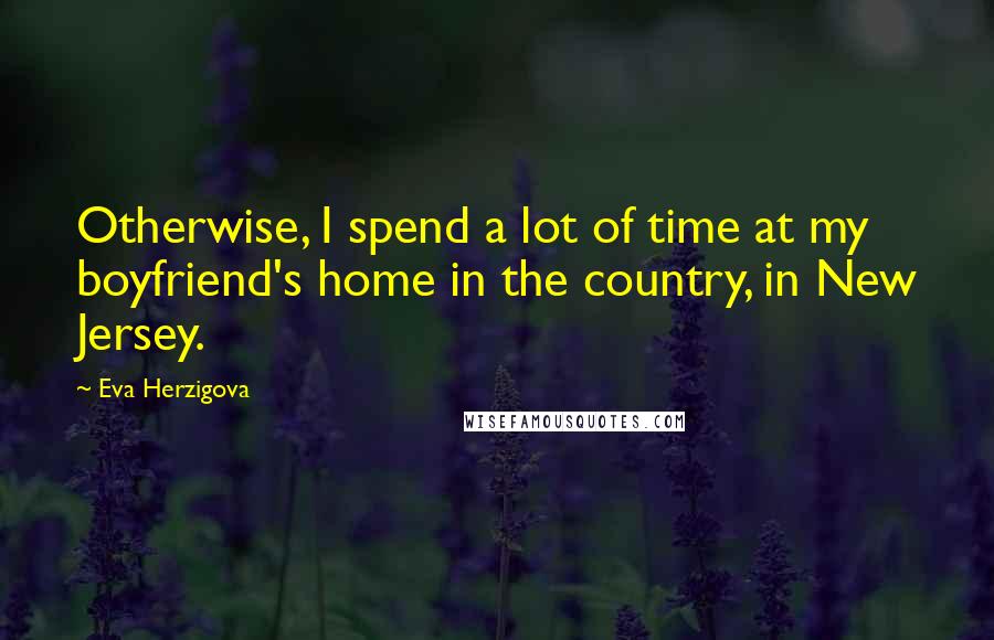 Eva Herzigova quotes: Otherwise, I spend a lot of time at my boyfriend's home in the country, in New Jersey.