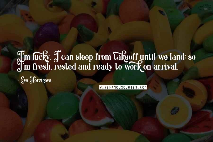 Eva Herzigova quotes: I'm lucky, I can sleep from takeoff until we land; so I'm fresh, rested and ready to work on arrival. Eva Herzigova quotes: I'm lucky, I can sleep from takeoff until we land; so I'm fresh, rested and ready to work on arrival.