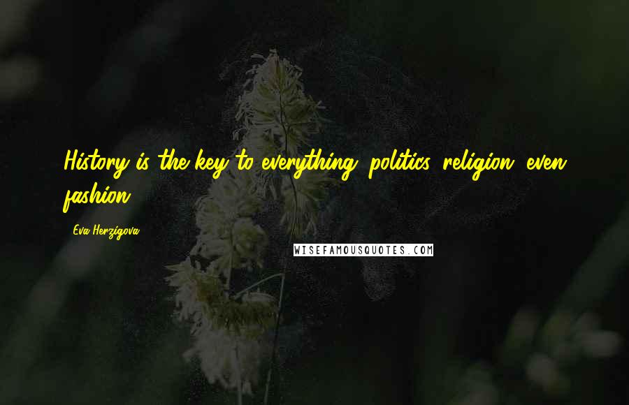 Eva Herzigova quotes: History is the key to everything: politics, religion, even fashion.
