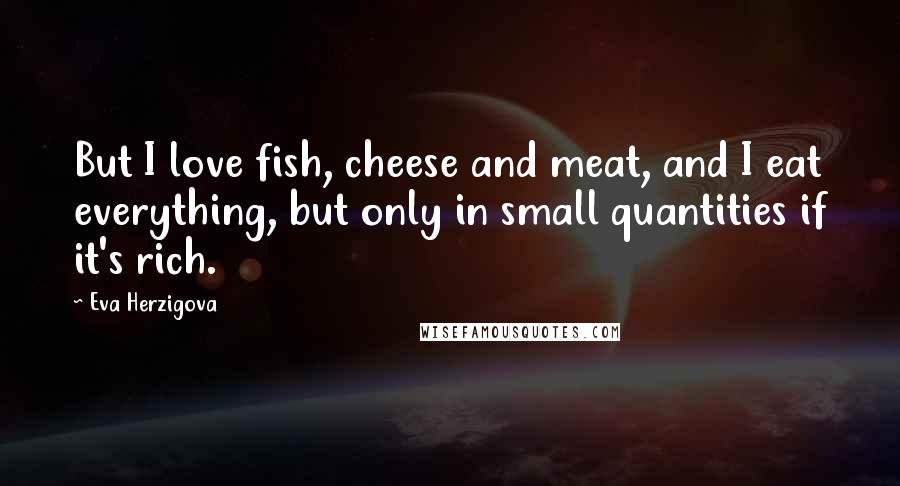 Eva Herzigova quotes: But I love fish, cheese and meat, and I eat everything, but only in small quantities if it's rich.