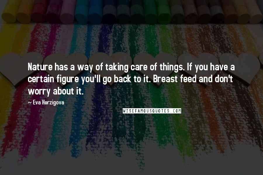 Eva Herzigova quotes: Nature has a way of taking care of things. If you have a certain figure you'll go back to it. Breast feed and don't worry about it.