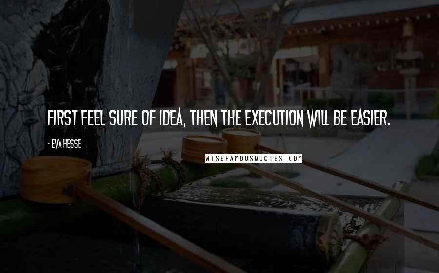 Eva Hesse quotes: First feel sure of idea, then the execution will be easier.