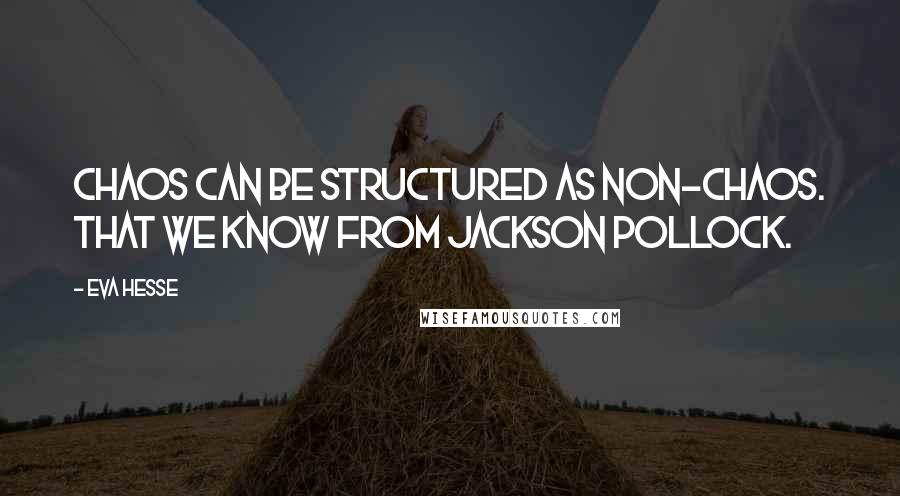 Eva Hesse quotes: Chaos can be structured as non-chaos. That we know from Jackson Pollock.