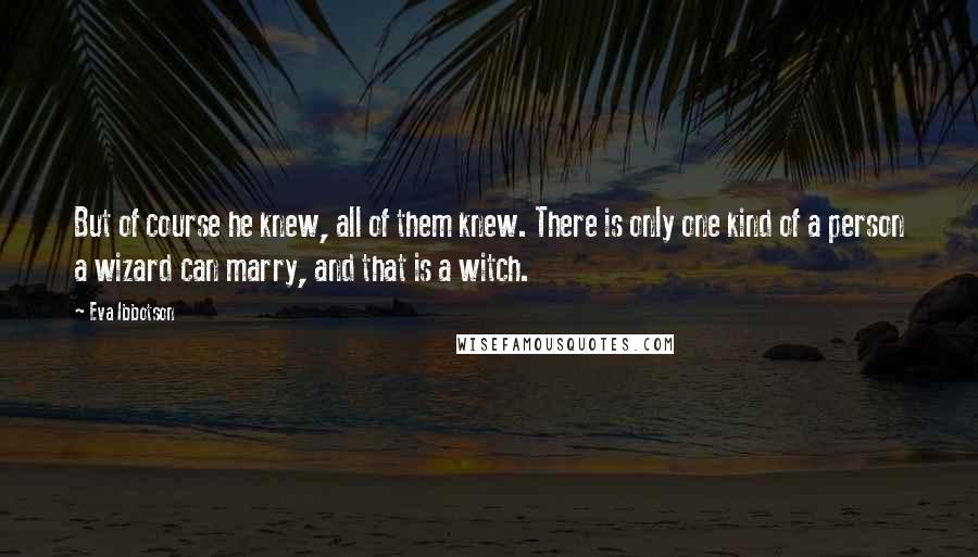 Eva Ibbotson quotes: But of course he knew, all of them knew. There is only one kind of a person a wizard can marry, and that is a witch. Eva Ibbotson quotes: But of course he knew, all of them knew. There is only one kind of a person a wizard can marry, and that is a witch.