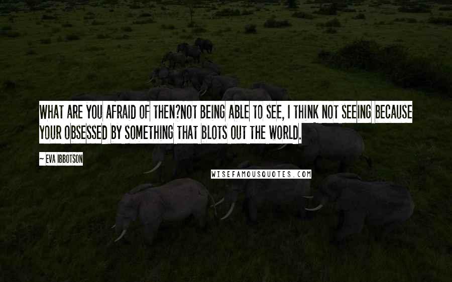 Eva Ibbotson quotes: What are you afraid of then?Not Being able to see, I think not seeing because your obsessed by something that blots out the world.