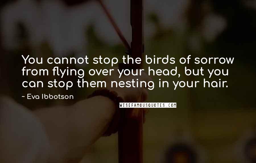 Eva Ibbotson quotes: You cannot stop the birds of sorrow from flying over your head, but you can stop them nesting in your hair.