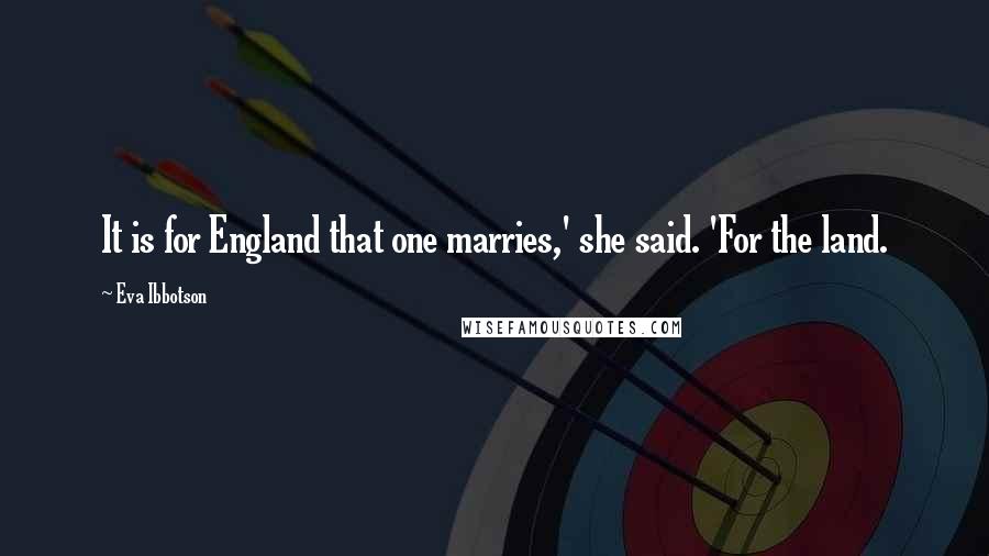 Eva Ibbotson quotes: It is for England that one marries,' she said. 'For the land.