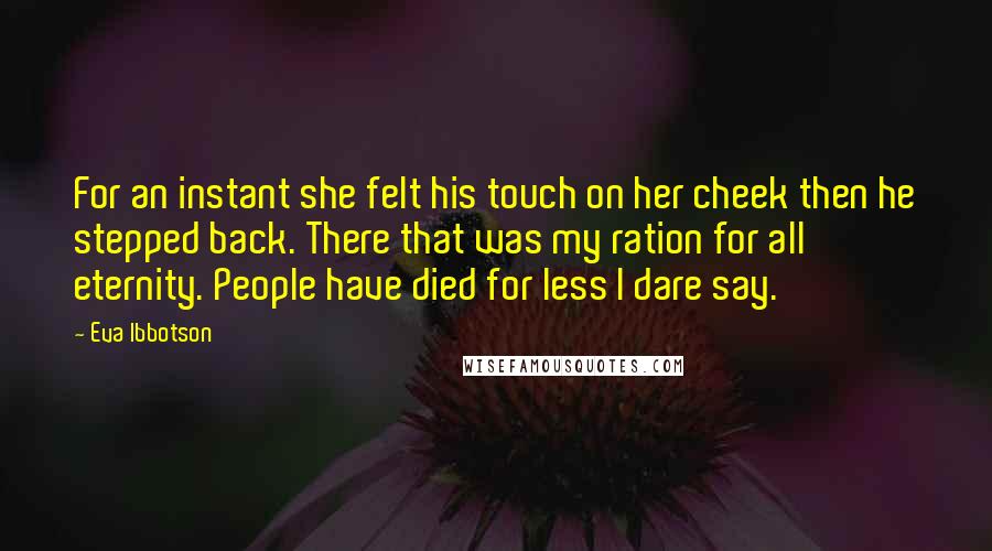 Eva Ibbotson quotes: For an instant she felt his touch on her cheek then he stepped back. There that was my ration for all eternity. People have died for less I dare say.