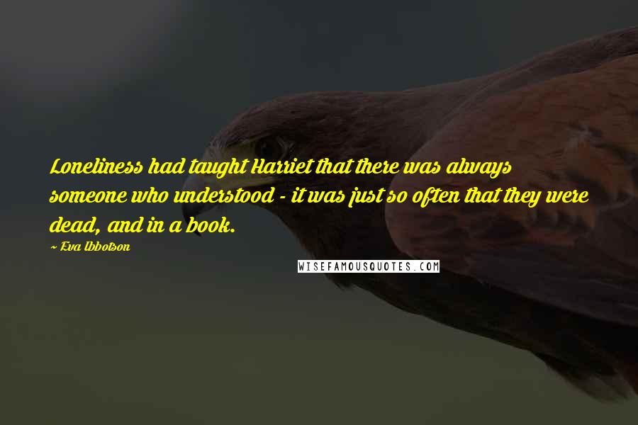 Eva Ibbotson quotes: Loneliness had taught Harriet that there was always someone who understood - it was just so often that they were dead, and in a book.