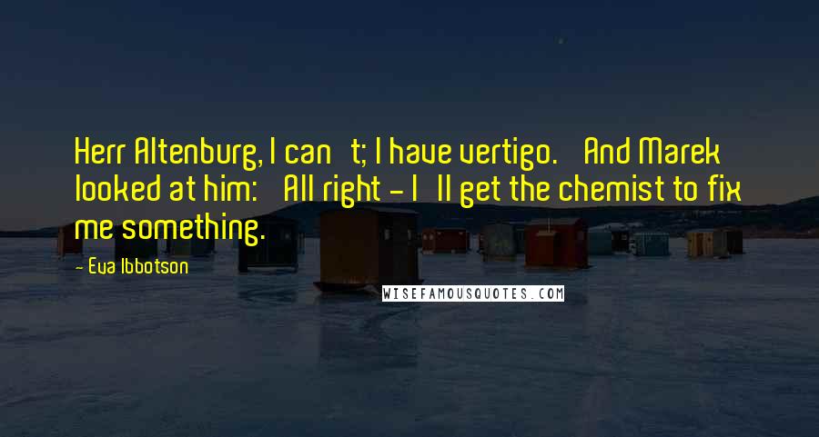Eva Ibbotson quotes: Herr Altenburg, I can't; I have vertigo.' And Marek looked at him: 'All right - I'll get the chemist to fix me something.